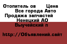 Отопитель ов 30 › Цена ­ 100 - Все города Авто » Продажа запчастей   . Ненецкий АО,Выучейский п.